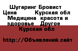 Шугаринг.Бровист › Цена ­ 290 - Курская обл. Медицина, красота и здоровье » Другое   . Курская обл.